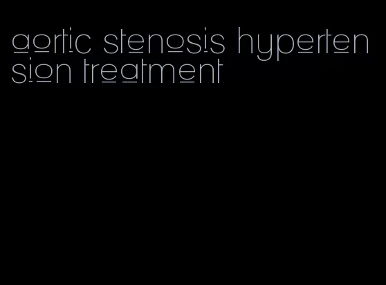 aortic stenosis hypertension treatment