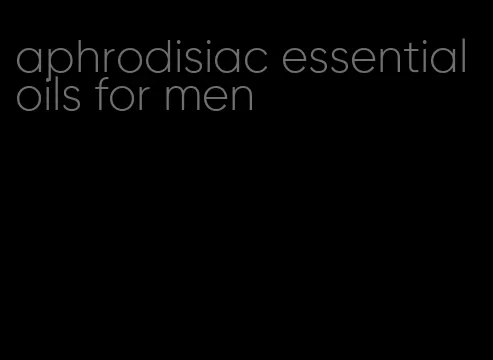 aphrodisiac essential oils for men