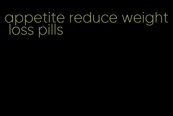 appetite reduce weight loss pills