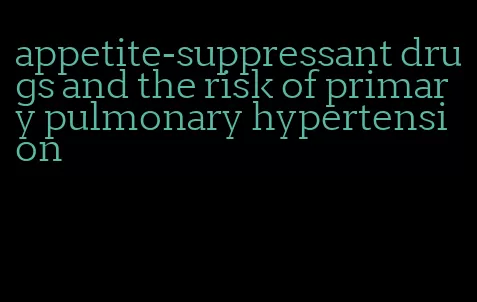 appetite-suppressant drugs and the risk of primary pulmonary hypertension