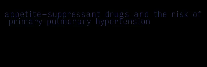 appetite-suppressant drugs and the risk of primary pulmonary hypertension