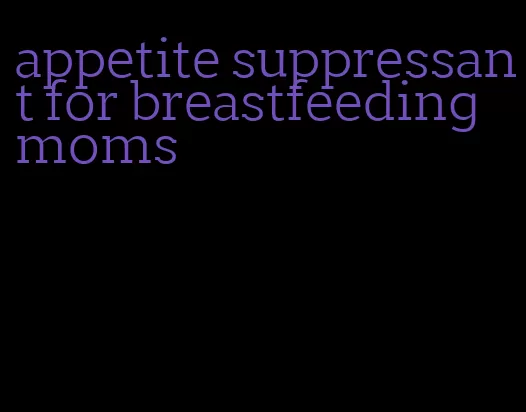 appetite suppressant for breastfeeding moms