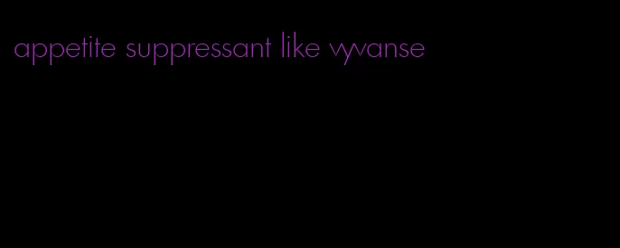 appetite suppressant like vyvanse