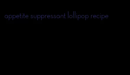 appetite suppressant lollipop recipe