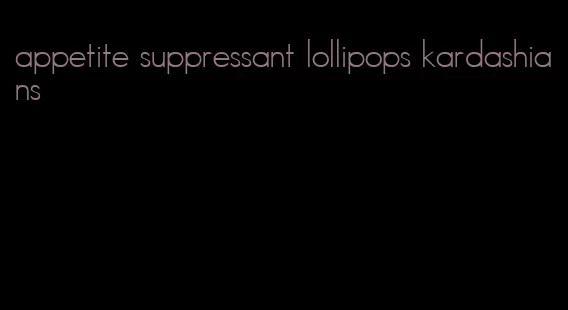 appetite suppressant lollipops kardashians