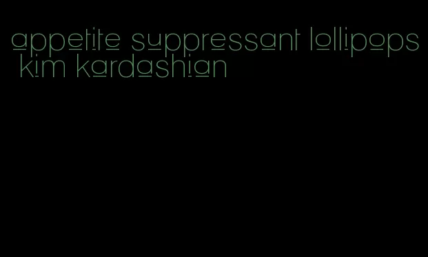 appetite suppressant lollipops kim kardashian