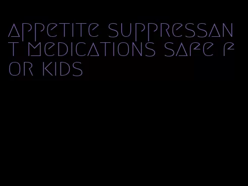 appetite suppressant medications safe for kids