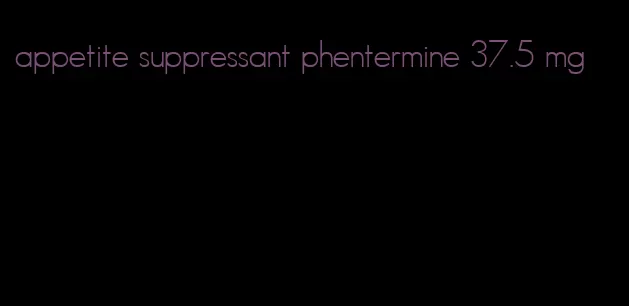 appetite suppressant phentermine 37.5 mg