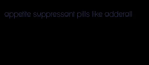 appetite suppressant pills like adderall