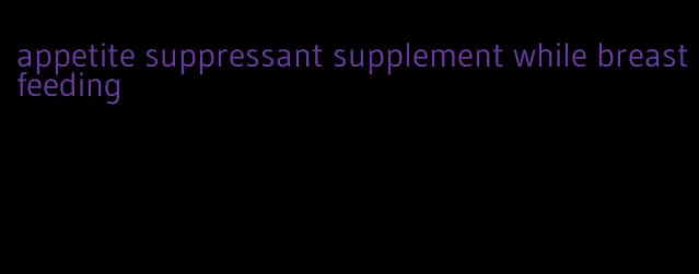 appetite suppressant supplement while breastfeeding