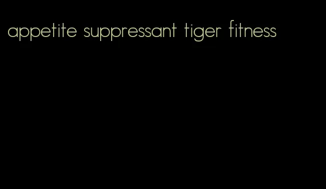 appetite suppressant tiger fitness