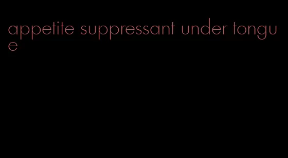 appetite suppressant under tongue