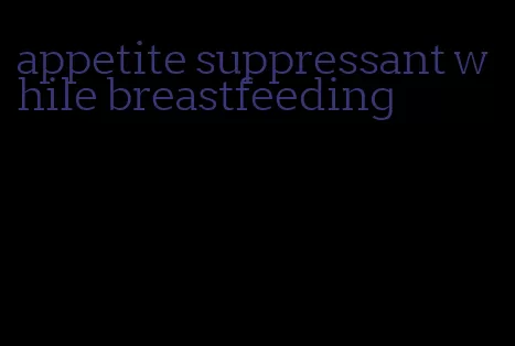 appetite suppressant while breastfeeding