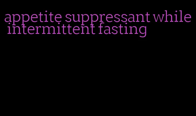 appetite suppressant while intermittent fasting