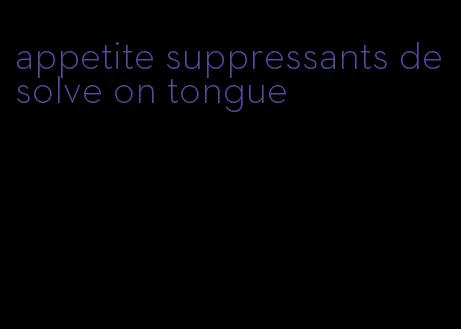 appetite suppressants desolve on tongue