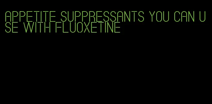 appetite suppressants you can use with fluoxetine