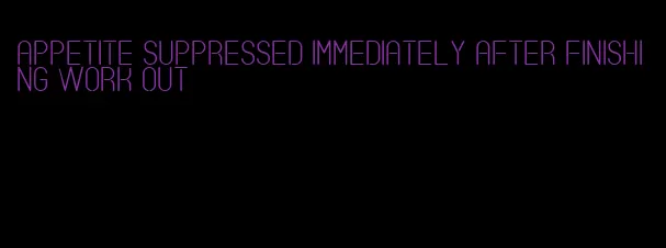 appetite suppressed immediately after finishing work out