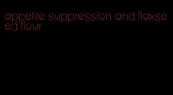 appetite suppression and flaxseed flour