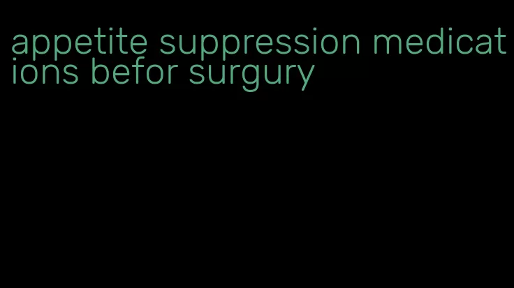 appetite suppression medications befor surgury