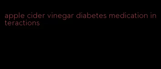 apple cider vinegar diabetes medication interactions