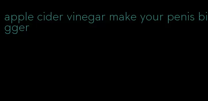 apple cider vinegar make your penis bigger