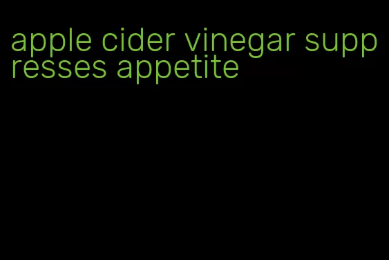 apple cider vinegar suppresses appetite