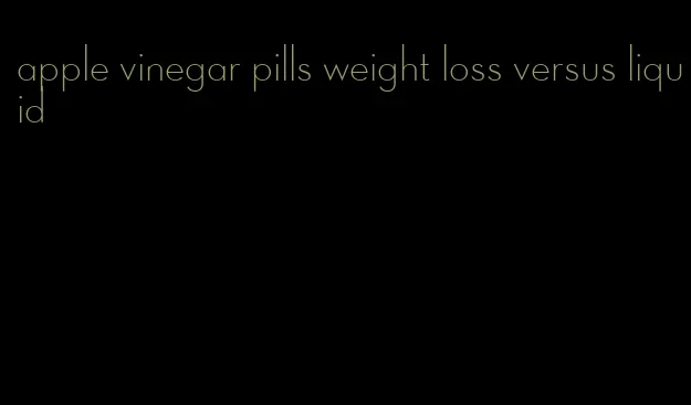 apple vinegar pills weight loss versus liquid