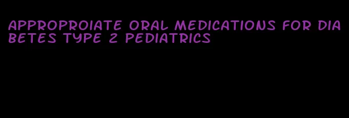 approproiate oral medications for diabetes type 2 pediatrics