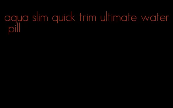 aqua slim quick trim ultimate water pill