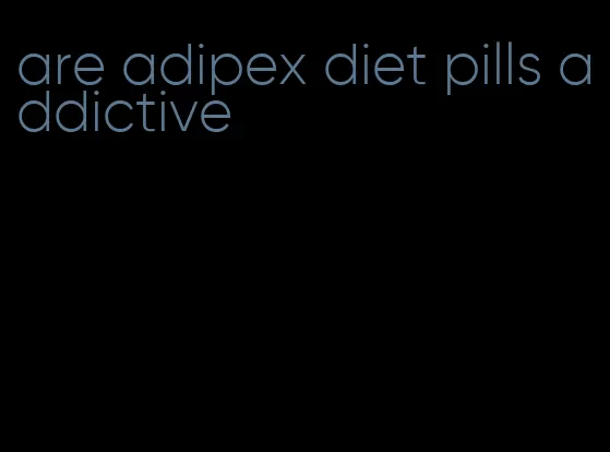 are adipex diet pills addictive