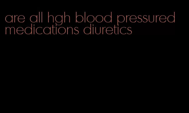 are all hgh blood pressured medications diuretics