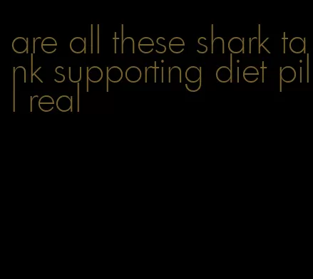 are all these shark tank supporting diet pill real