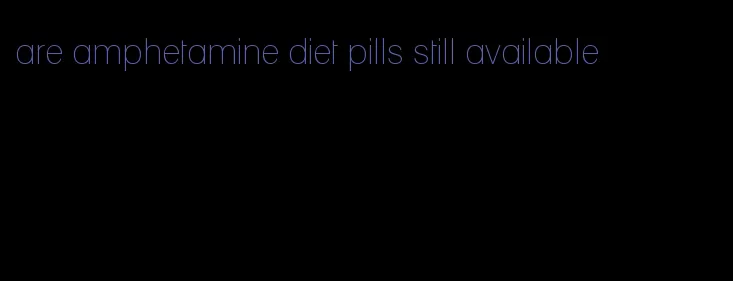 are amphetamine diet pills still available