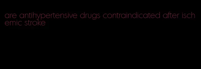 are antihypertensive drugs contraindicated after ischemic stroke