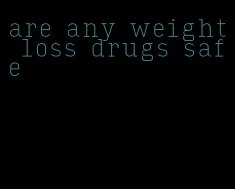 are any weight loss drugs safe