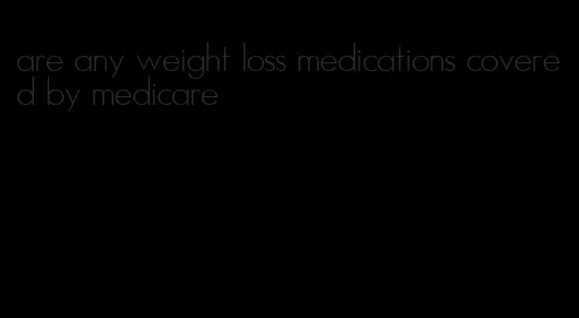 are any weight loss medications covered by medicare