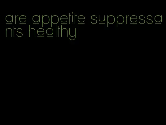 are appetite suppressants healthy