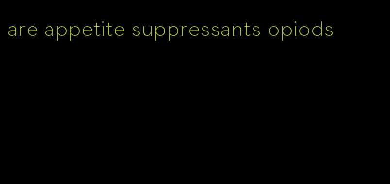 are appetite suppressants opiods