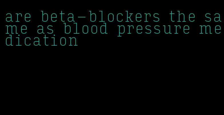 are beta-blockers the same as blood pressure medication