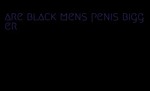 are black mens penis bigger