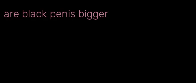 are black penis bigger