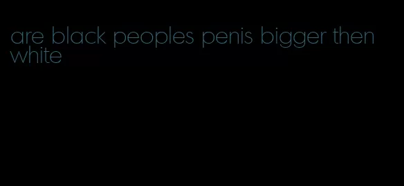 are black peoples penis bigger then white