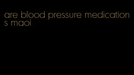 are blood pressure medications maoi