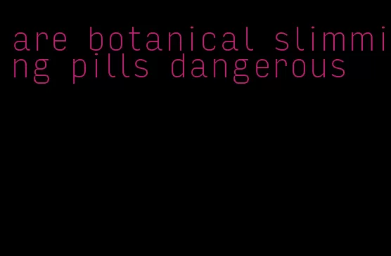 are botanical slimming pills dangerous