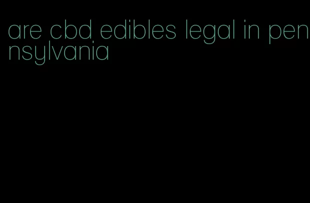 are cbd edibles legal in pennsylvania