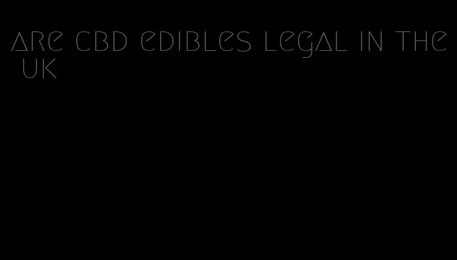 are cbd edibles legal in the uk