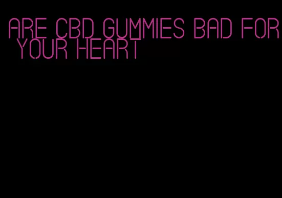 are cbd gummies bad for your heart