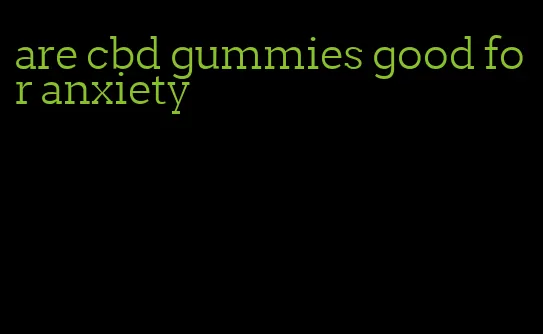 are cbd gummies good for anxiety