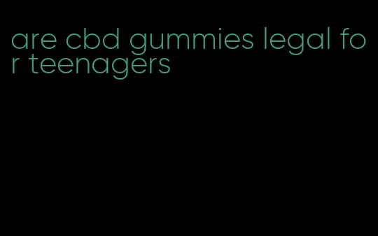 are cbd gummies legal for teenagers