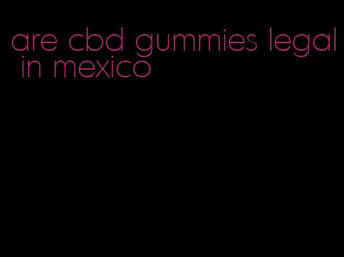 are cbd gummies legal in mexico